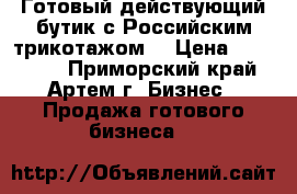 Готовый действующий бутик с Российским трикотажом. › Цена ­ 180 000 - Приморский край, Артем г. Бизнес » Продажа готового бизнеса   